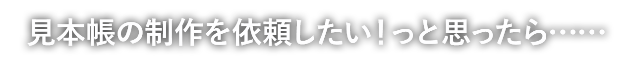 見本帳の制作を依頼したい！っと思ったら……