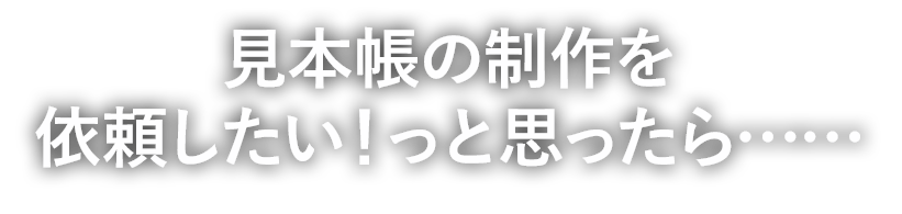 見本帳の制作を依頼したい！っと思ったら……
